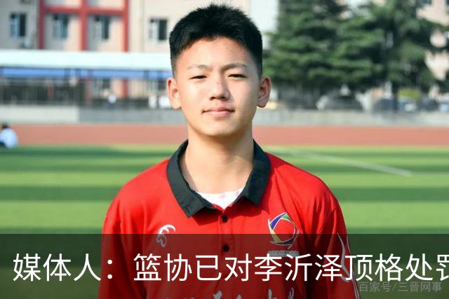 媒体人：篮协已对李沂泽顶格处罚 伪造身份证涉嫌违法